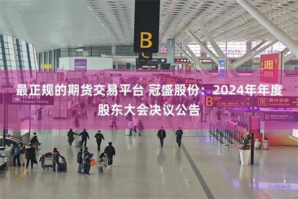 最正规的期货交易平台 冠盛股份：2024年年度股东大会决议公告