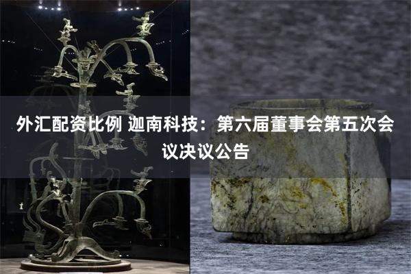 外汇配资比例 迦南科技：第六届董事会第五次会议决议公告