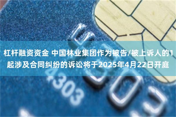杠杆融资资金 中国林业集团作为被告/被上诉人的1起涉及合同纠纷的诉讼将于2025年4月22日开庭