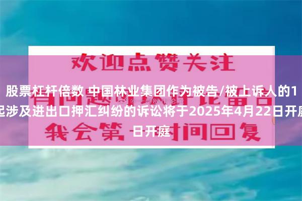 股票杠杆倍数 中国林业集团作为被告/被上诉人的1起涉及进出口押汇纠纷的诉讼将于2025年4月22日开庭