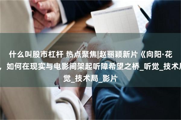 什么叫股市杠杆 热点聚焦|赵丽颖新片《向阳·花》揭秘，如何在现实与电影间架起听障希望之桥_听觉_技术局_影片