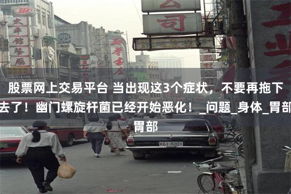 股票网上交易平台 当出现这3个症状，不要再拖下去了！幽门螺旋杆菌已经开始恶化！_问题_身体_胃部