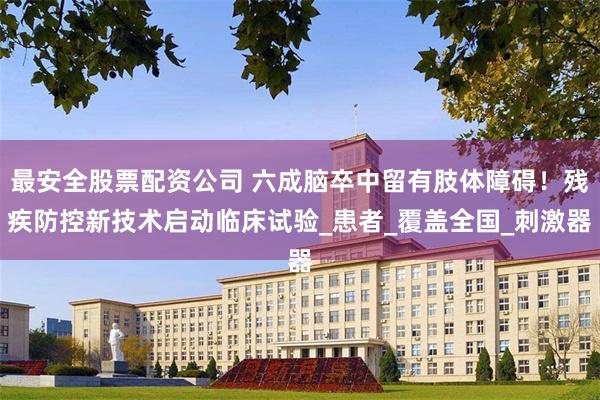 最安全股票配资公司 六成脑卒中留有肢体障碍！残疾防控新技术启动临床试验_患者_覆盖全国_刺激器