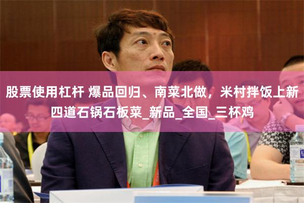 股票使用杠杆 爆品回归、南菜北做，米村拌饭上新四道石锅石板菜_新品_全国_三杯鸡