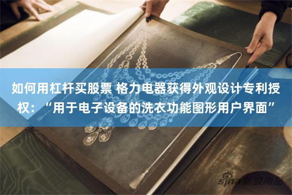 如何用杠杆买股票 格力电器获得外观设计专利授权：“用于电子设备的洗衣功能图形用户界面”