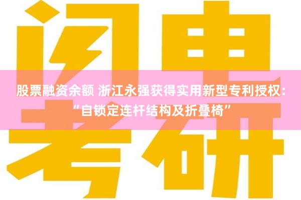 股票融资余额 浙江永强获得实用新型专利授权：“自锁定连杆结构及折叠椅”