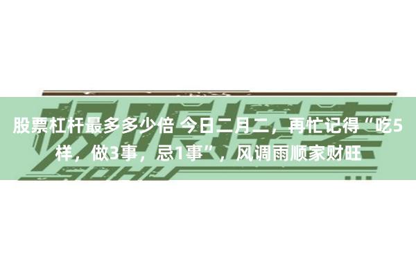 股票杠杆最多多少倍 今日二月二，再忙记得“吃5样，做3事，忌1事”，风调雨顺家财旺