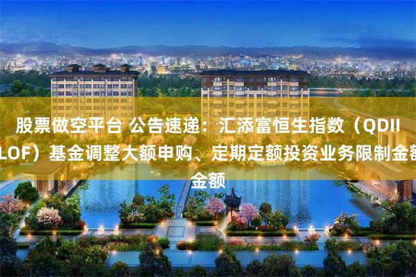 股票做空平台 公告速递：汇添富恒生指数（QDII-LOF）基金调整大额申购、定期定额投资业务限制金额