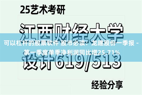 可以杠杆的股票软件 股市必读：龙建股份一季报 - 第一季度单季净利润同比增25.71%