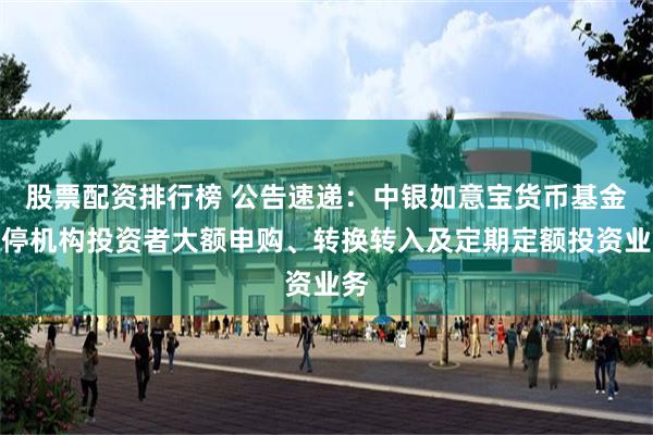 股票配资排行榜 公告速递：中银如意宝货币基金暂停机构投资者大额申购、转换转入及定期定额投资业务
