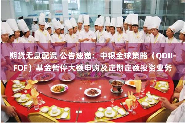 期货无息配资 公告速递：中银全球策略（QDII-FOF）基金暂停大额申购及定期定额投资业务