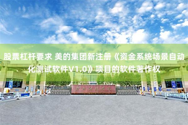 股票杠杆要求 美的集团新注册《资金系统场景自动化测试软件V1.0》项目的软件著作权