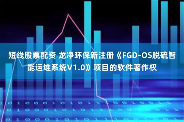 短线股票配资 龙净环保新注册《FGD-OS脱硫智能运维系统V1.0》项目的软件著作权