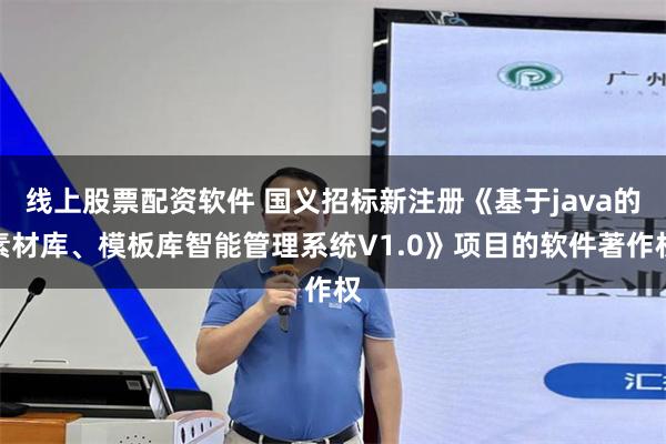 线上股票配资软件 国义招标新注册《基于java的素材库、模板库智能管理系统V1.0》项目的软件著作权