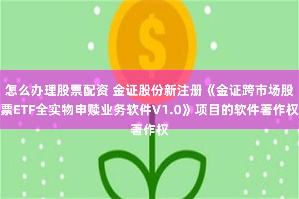 怎么办理股票配资 金证股份新注册《金证跨市场股票ETF全实物申赎业务软件V1.0》项目的软件著作权
