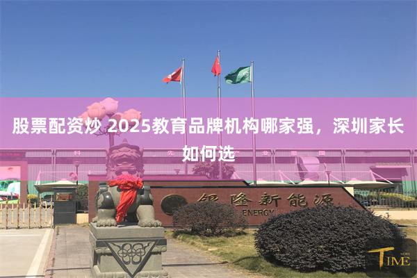 股票配资炒 2025教育品牌机构哪家强，深圳家长如何选