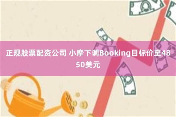 正规股票配资公司 小摩下调Booking目标价至4850美元