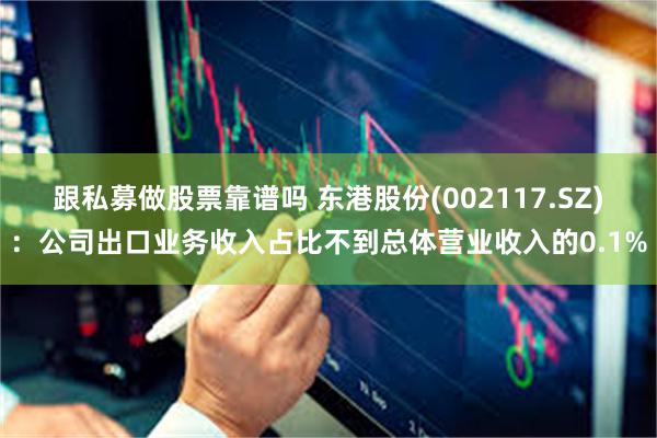 跟私募做股票靠谱吗 东港股份(002117.SZ)：公司出口业务收入占比不到总体营业收入的0.1%