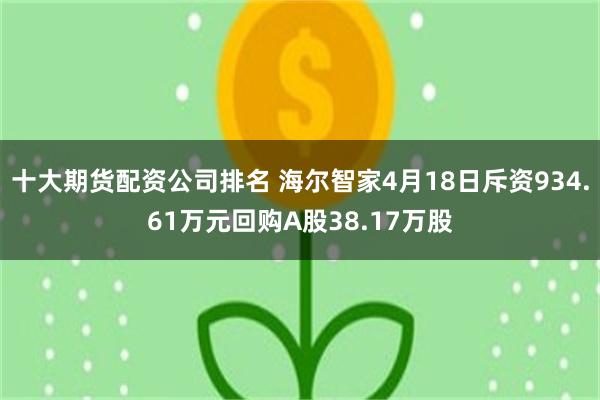 十大期货配资公司排名 海尔智家4月18日斥资934.61万元回购A股38.17万股
