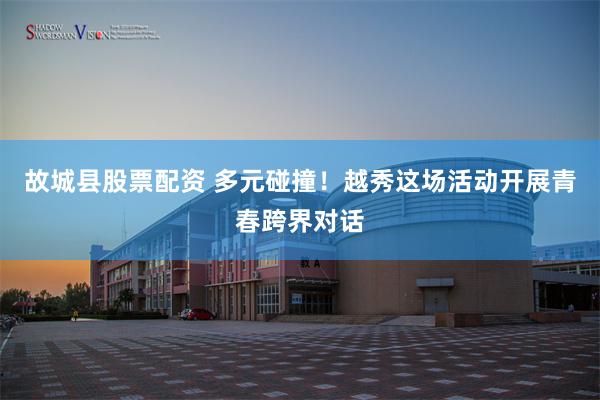 故城县股票配资 多元碰撞！越秀这场活动开展青春跨界对话