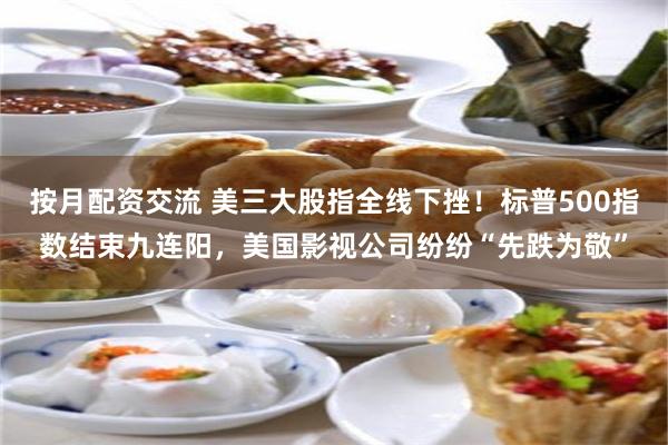 按月配资交流 美三大股指全线下挫！标普500指数结束九连阳，美国影视公司纷纷“先跌为敬”