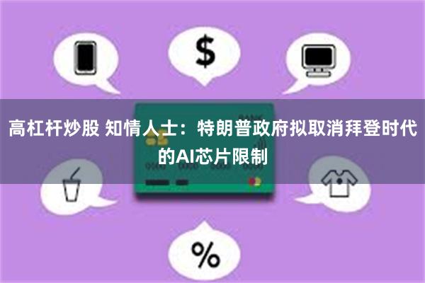 高杠杆炒股 知情人士：特朗普政府拟取消拜登时代的AI芯片限制