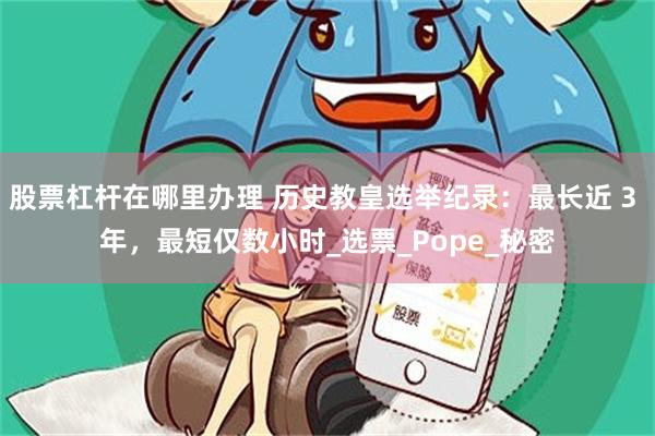 股票杠杆在哪里办理 历史教皇选举纪录：最长近 3 年，最短仅数小时_选票_Pope_秘密
