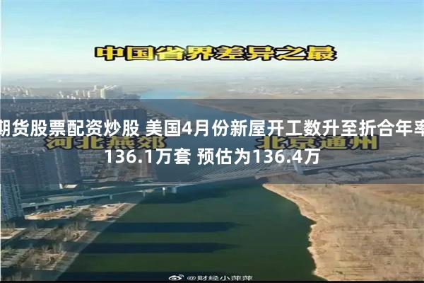 期货股票配资炒股 美国4月份新屋开工数升至折合年率136.1万套 预估为136.4万