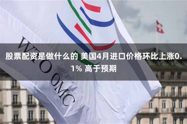 股票配资是做什么的 美国4月进口价格环比上涨0.1% 高于预期