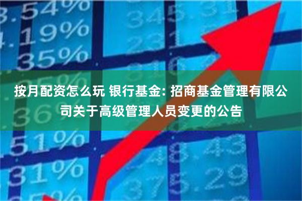 按月配资怎么玩 银行基金: 招商基金管理有限公司关于高级管理人员变更的公告