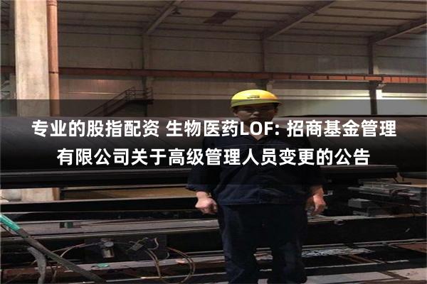专业的股指配资 生物医药LOF: 招商基金管理有限公司关于高级管理人员变更的公告