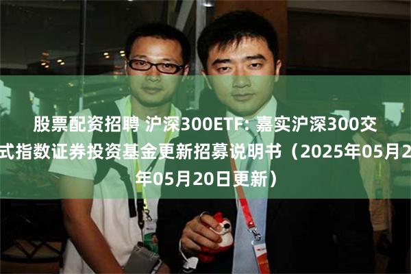 股票配资招聘 沪深300ETF: 嘉实沪深300交易型开放式指数证券投资基金更新招募说明书(2025年05月20日更新)