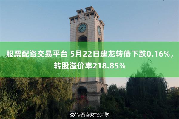 股票配资交易平台 5月22日建龙转债下跌0.16%，转股溢价率218.85%