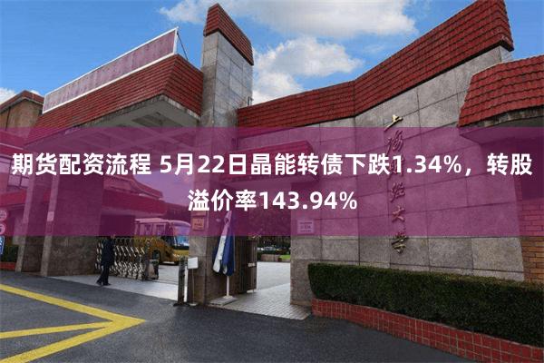 期货配资流程 5月22日晶能转债下跌1.34%，转股溢价率143.94%