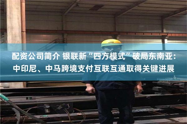 配资公司简介 银联新“四方模式”破局东南亚：中印尼、中马跨境支付互联互通取得关键进展