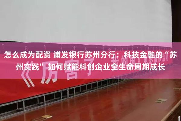 怎么成为配资 浦发银行苏州分行：科技金融的“苏州实践” 如何赋能科创企业全生命周期成长