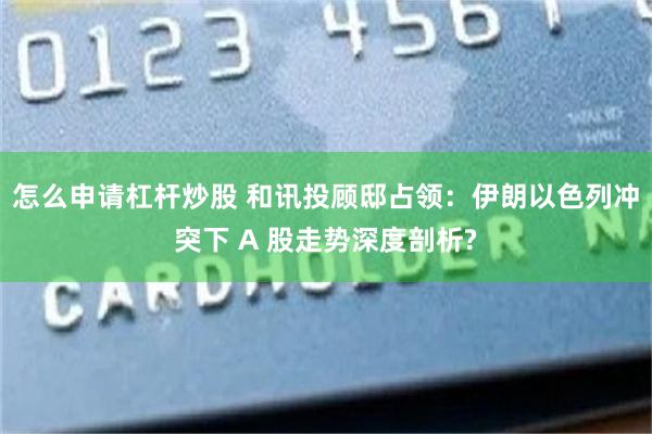 怎么申请杠杆炒股 和讯投顾邸占领：伊朗以色列冲突下 A 股走势深度剖析?