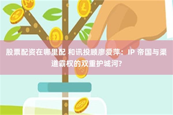 股票配资在哪里配 和讯投顾廖爱萍：IP 帝国与渠道霸权的双重护城河?