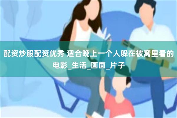 配资炒股配资优秀 适合晚上一个人躲在被窝里看的电影_生活_画面_片子