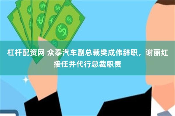 杠杆配资网 众泰汽车副总裁樊成伟辞职，谢丽红接任并代行总裁职责