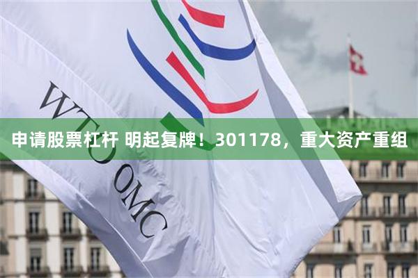 申请股票杠杆 明起复牌！301178，重大资产重组