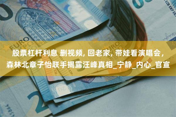 股票杠杆利息 删视频, 回老家, 带娃看演唱会，森林北章子怡联手揭露汪峰真相_宁静_内心_官宣