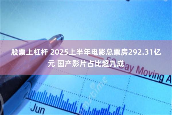 股票上杠杆 2025上半年电影总票房292.31亿元 国产影片占比超九成