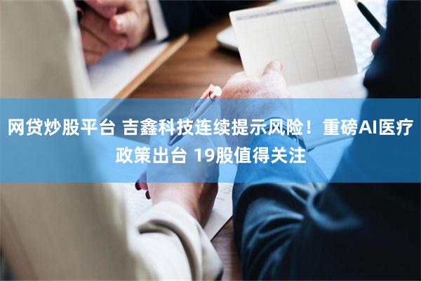 网贷炒股平台 吉鑫科技连续提示风险！重磅AI医疗政策出台 19股值得关注
