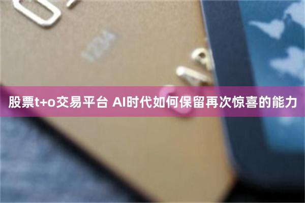 股票t+o交易平台 AI时代如何保留再次惊喜的能力