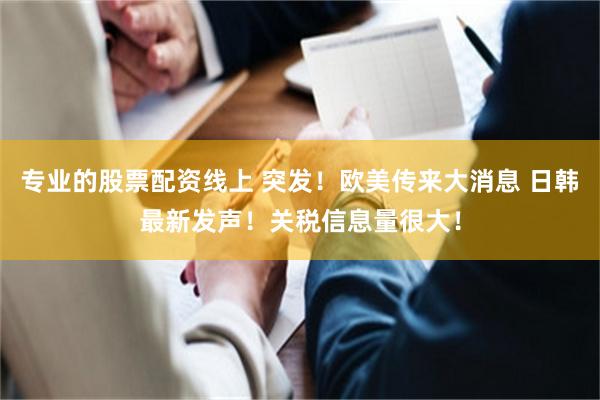 专业的股票配资线上 突发！欧美传来大消息 日韩最新发声！关税信息量很大！