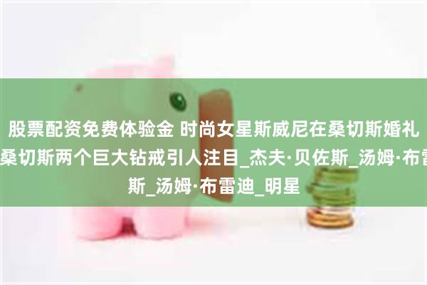 股票配资免费体验金 时尚女星斯威尼在桑切斯婚礼上抢风头桑切斯两个巨大钻戒引人注目_杰夫·贝佐斯_汤姆·布雷迪_明星