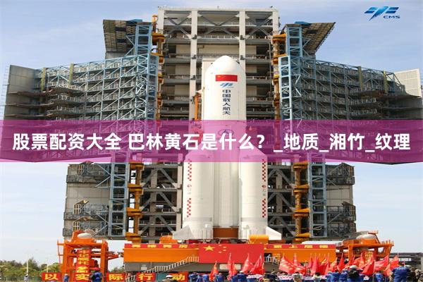 股票配资大全 巴林黄石是什么？_地质_湘竹_纹理