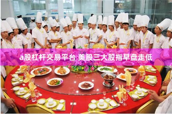 a股杠杆交易平台 美股三大股指早盘走低
