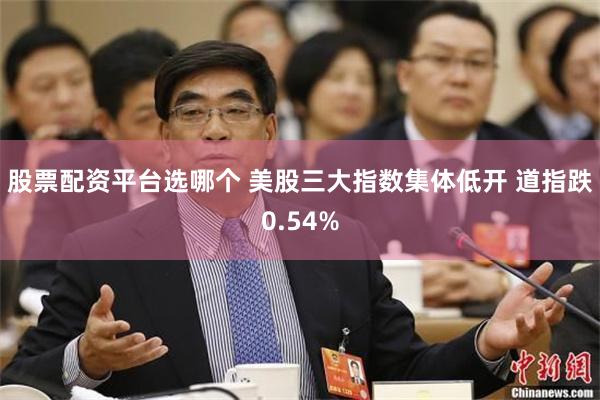 股票配资平台选哪个 美股三大指数集体低开 道指跌0.54%